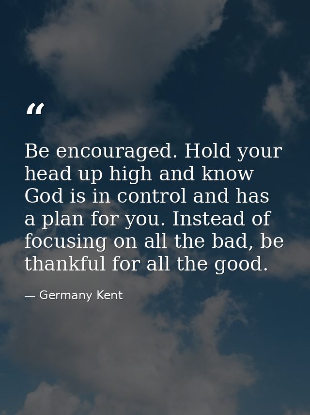 Be encouraged. Hold your head up high and know God is in control and has a plan for you. Instead of focusing on all the  — Germany Kent