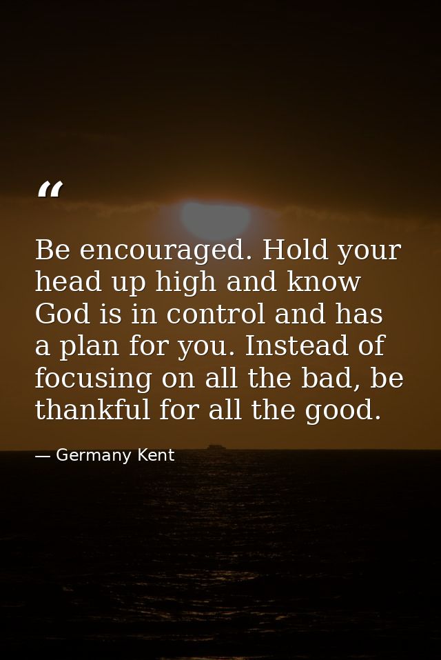 Be encouraged. Hold your head up high and know God is in control and has a plan for you. Instead of focusing on all the  — Germany Kent
