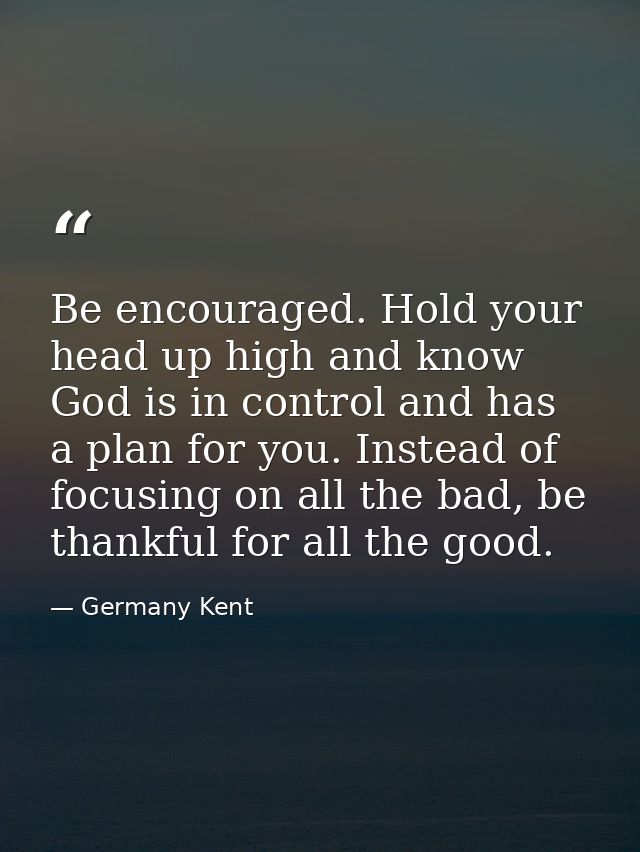 Be encouraged. Hold your head up high and know God is in control and has a plan for you. Instead of focusing on all the  — Germany Kent