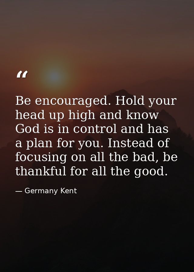 Be encouraged. Hold your head up high and know God is in control and has a plan for you. Instead of focusing on all the  — Germany Kent