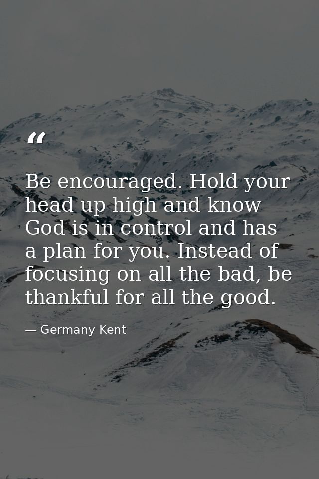 Be encouraged. Hold your head up high and know God is in control and has a plan for you. Instead of focusing on all the  — Germany Kent