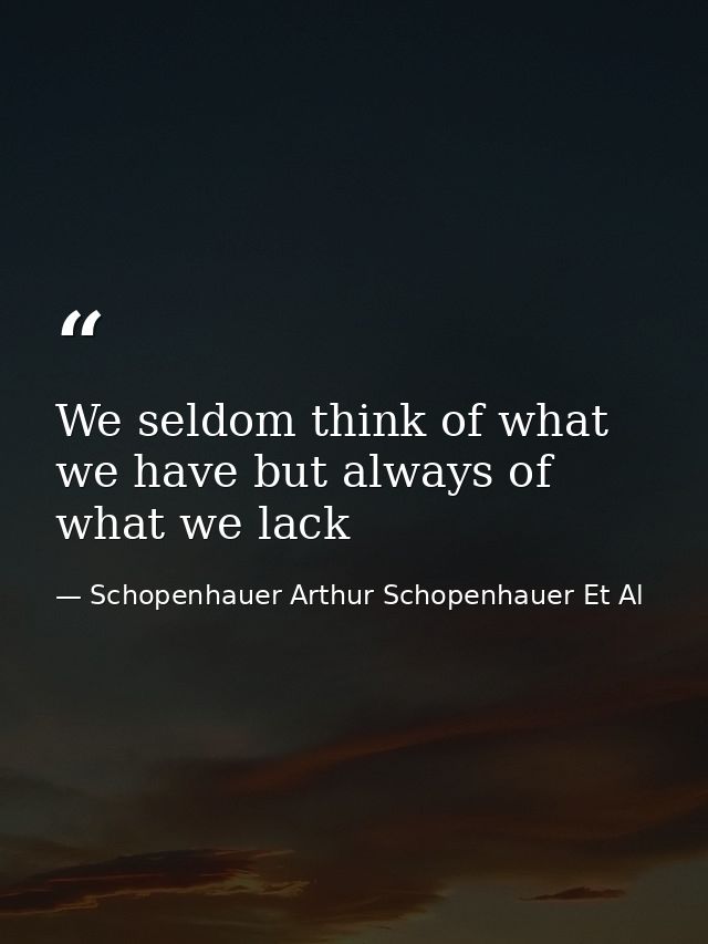 We seldom think of what we have but always of what we lack — Schopenhauer Arthur Schopenhauer Et Al
