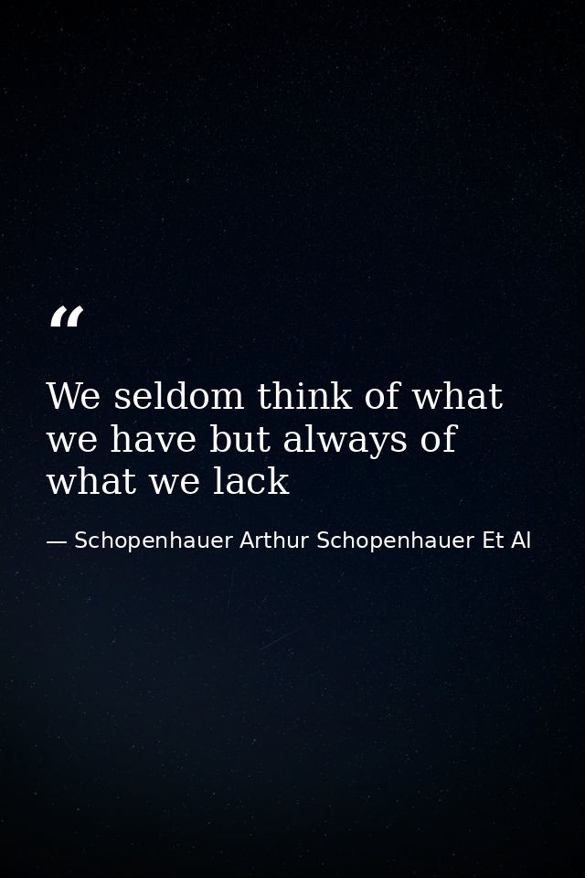 We seldom think of what we have but always of what we lack — Schopenhauer Arthur Schopenhauer Et Al