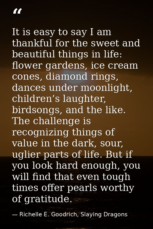 It is easy to say I am thankful for the sweet and beautiful things in life: flower gardens, ice cream cones, diamond rin — Richelle E. Goodrich, Slaying Dragons