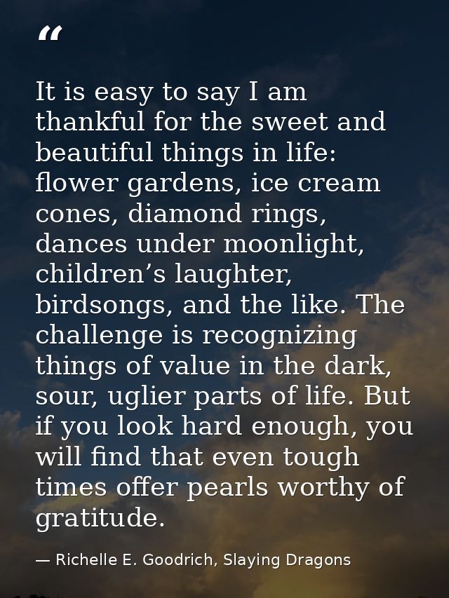 It is easy to say I am thankful for the sweet and beautiful things in life: flower gardens, ice cream cones, diamond rin — Richelle E. Goodrich, Slaying Dragons