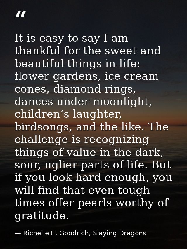It is easy to say I am thankful for the sweet and beautiful things in life: flower gardens, ice cream cones, diamond rin — Richelle E. Goodrich, Slaying Dragons