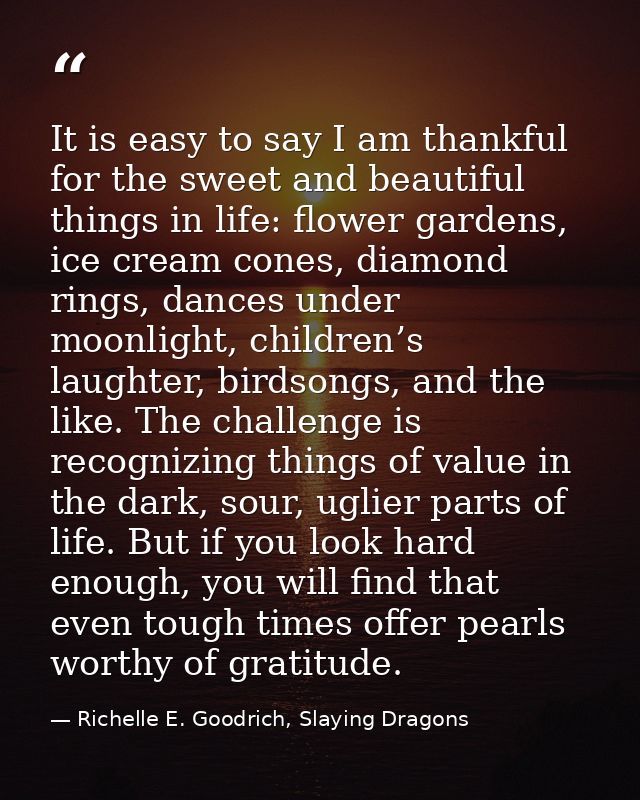 It is easy to say I am thankful for the sweet and beautiful things in life: flower gardens, ice cream cones, diamond rin — Richelle E. Goodrich, Slaying Dragons