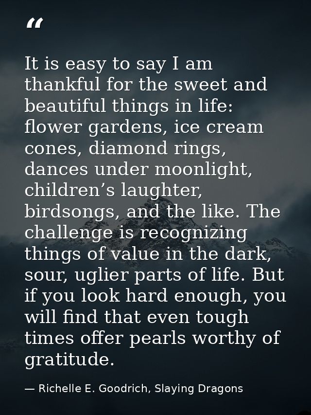 It is easy to say I am thankful for the sweet and beautiful things in life: flower gardens, ice cream cones, diamond rin — Richelle E. Goodrich, Slaying Dragons