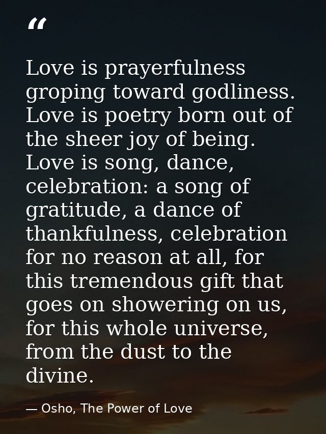 Love is prayerfulness groping toward godliness. Love is poetry born out of the sheer joy of being. Love is song, dance,  — Osho, The Power of Love