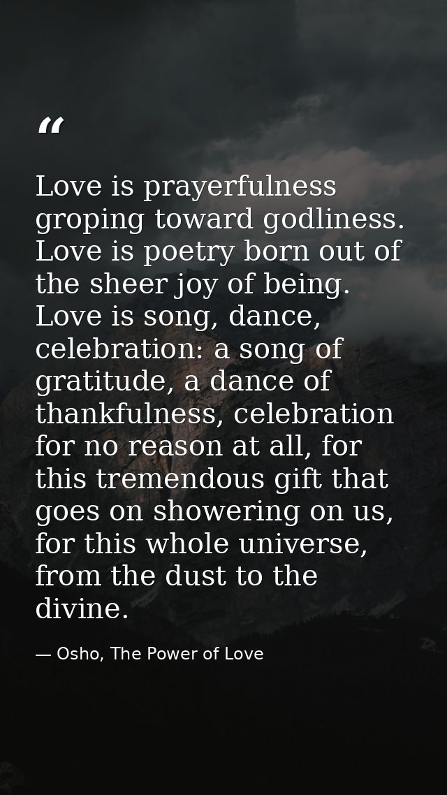 Love is prayerfulness groping toward godliness. Love is poetry born out of the sheer joy of being. Love is song, dance,  — Osho, The Power of Love