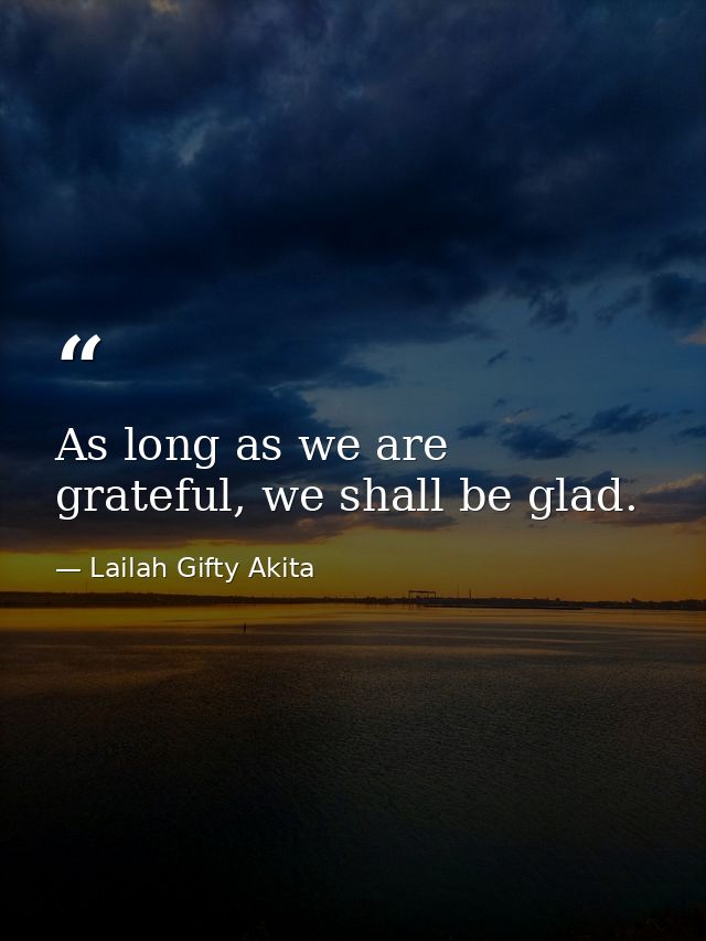 As long as we are grateful, we shall be glad. — Lailah Gifty Akita