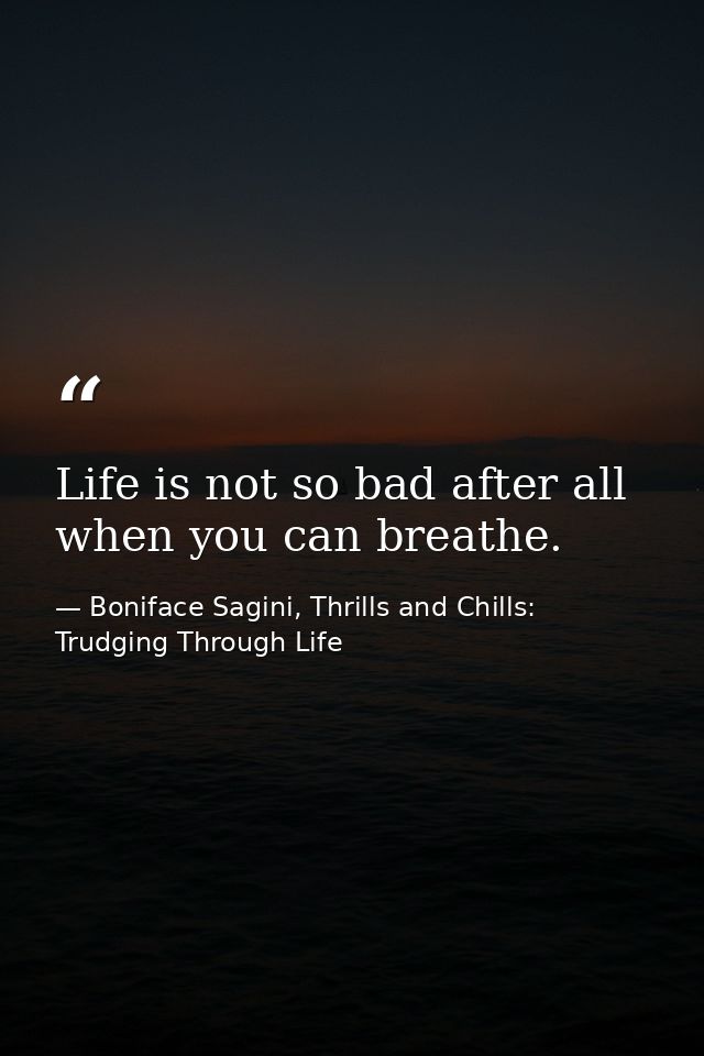 Life is not so bad after all when you can breathe. — Boniface Sagini, Thrills and Chills: Trudging Through Life