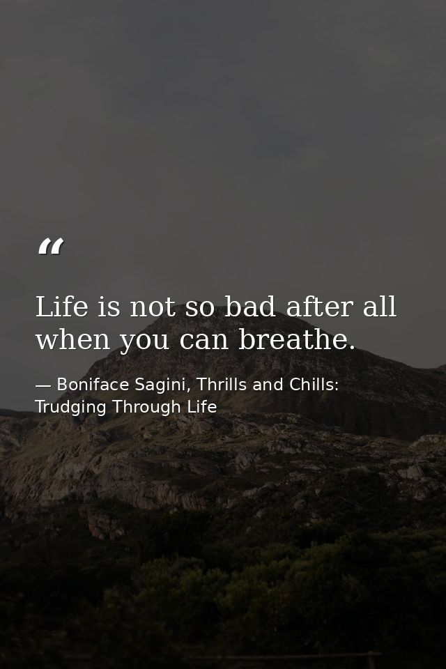 Life is not so bad after all when you can breathe. — Boniface Sagini, Thrills and Chills: Trudging Through Life