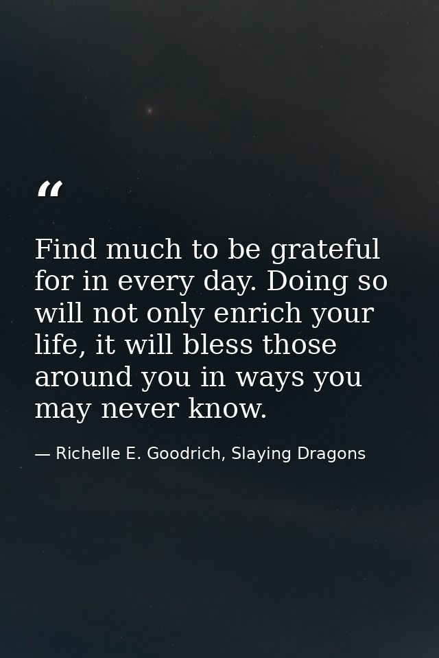 Find much to be grateful for in every day. Doing so will not only enrich your life, it will bless those around you in wa — Richelle E. Goodrich, Slaying Dragons