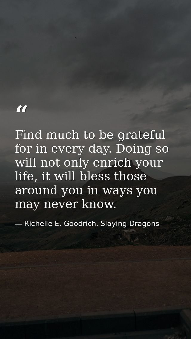 Find much to be grateful for in every day. Doing so will not only enrich your life, it will bless those around you in wa — Richelle E. Goodrich, Slaying Dragons