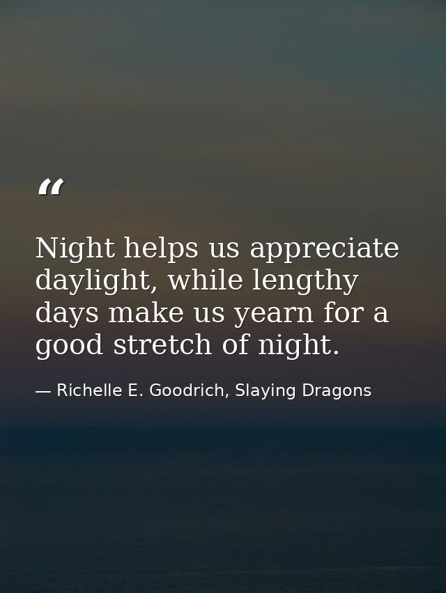Night helps us appreciate daylight, while lengthy days make us yearn for a good stretch of night. — Richelle E. Goodrich, Slaying Dragons