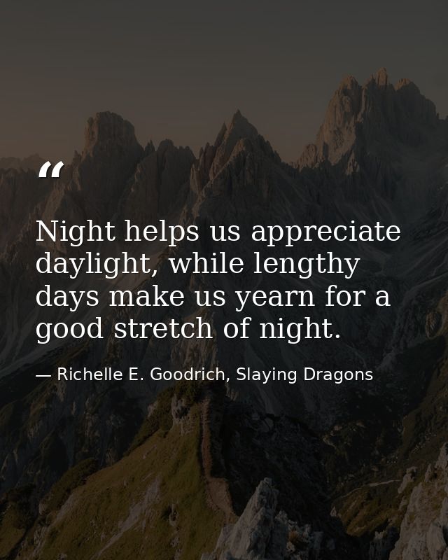 Night helps us appreciate daylight, while lengthy days make us yearn for a good stretch of night. — Richelle E. Goodrich, Slaying Dragons