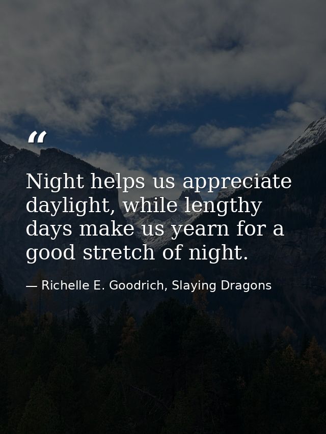 Night helps us appreciate daylight, while lengthy days make us yearn for a good stretch of night. — Richelle E. Goodrich, Slaying Dragons