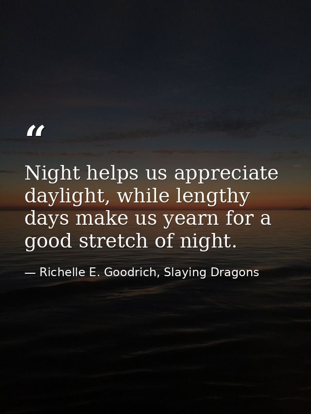 Night helps us appreciate daylight, while lengthy days make us yearn for a good stretch of night. — Richelle E. Goodrich, Slaying Dragons