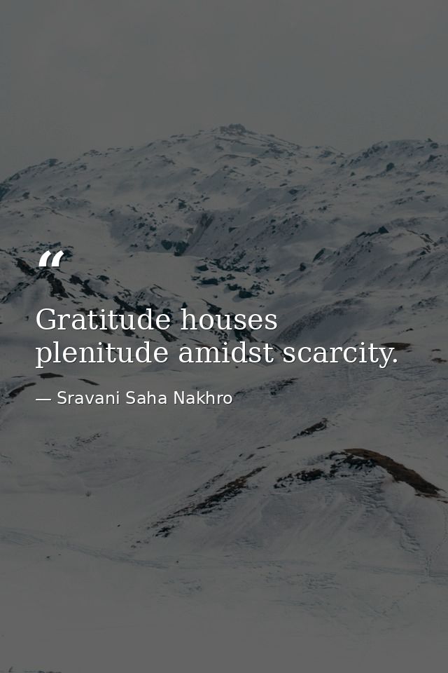 Gratitude houses plenitude amidst scarcity. — Sravani Saha Nakhro