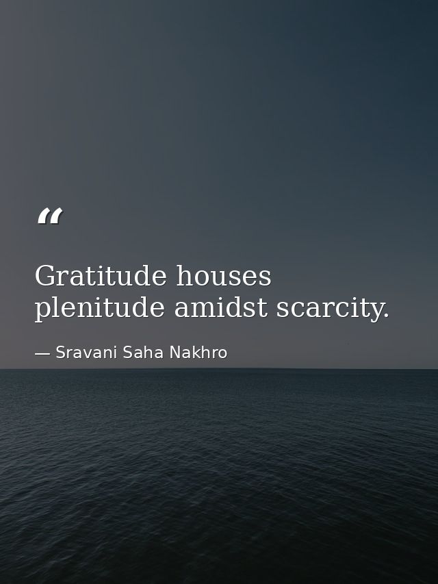 Gratitude houses plenitude amidst scarcity. — Sravani Saha Nakhro