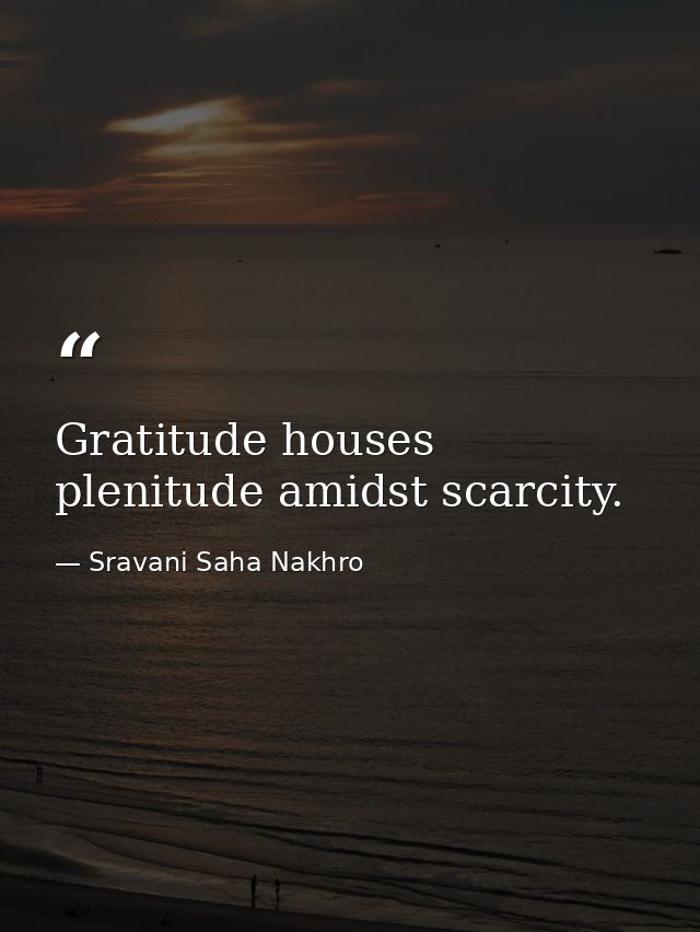 Gratitude houses plenitude amidst scarcity. — Sravani Saha Nakhro