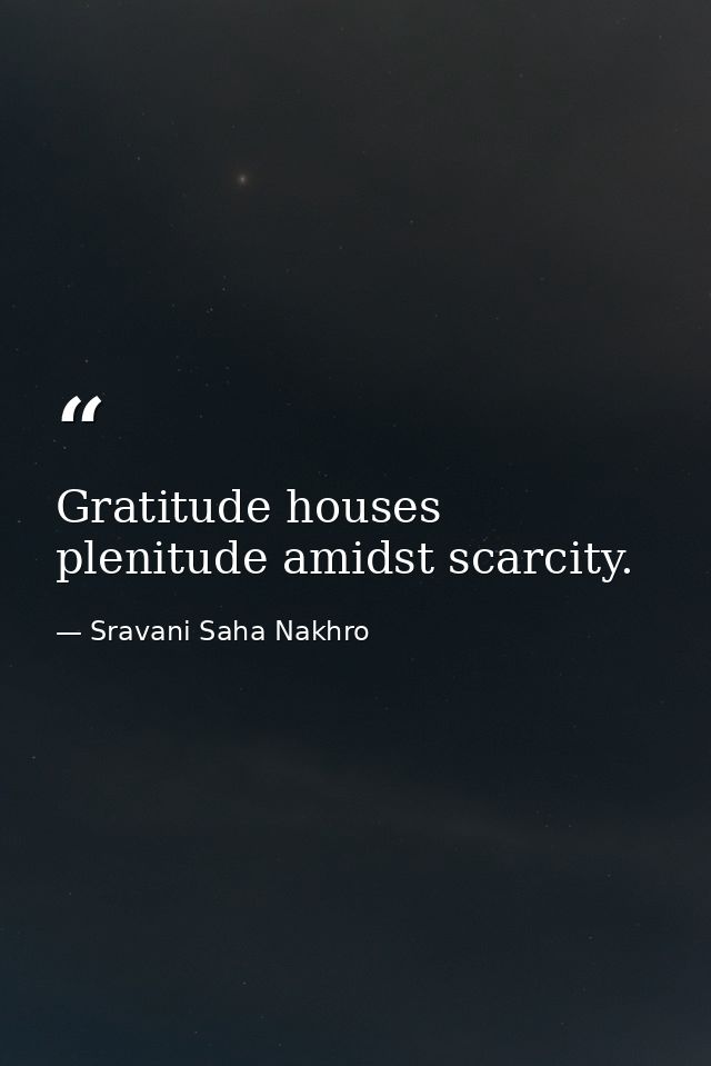Gratitude houses plenitude amidst scarcity. — Sravani Saha Nakhro