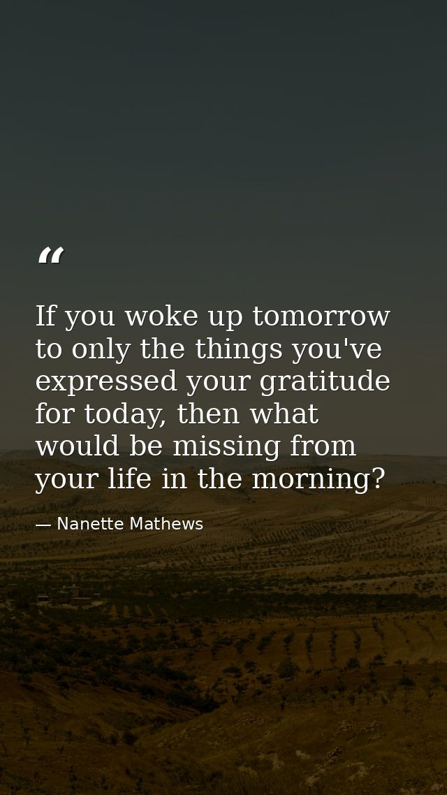 If you woke up tomorrow to only the things you've expressed your gratitude for today, then what would be missing from yo — Nanette Mathews