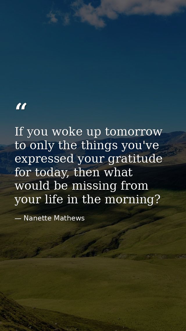 If you woke up tomorrow to only the things you've expressed your gratitude for today, then what would be missing from yo — Nanette Mathews