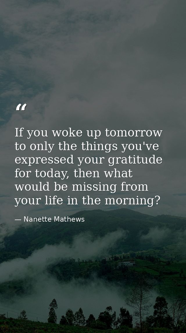 If you woke up tomorrow to only the things you've expressed your gratitude for today, then what would be missing from yo — Nanette Mathews