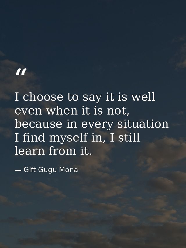 I choose to say it is well even when it is not, because in every situation I find myself in, I still learn from it. — Gift Gugu Mona