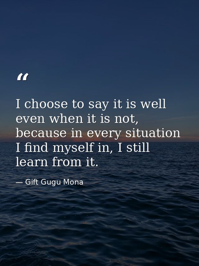 I choose to say it is well even when it is not, because in every situation I find myself in, I still learn from it. — Gift Gugu Mona
