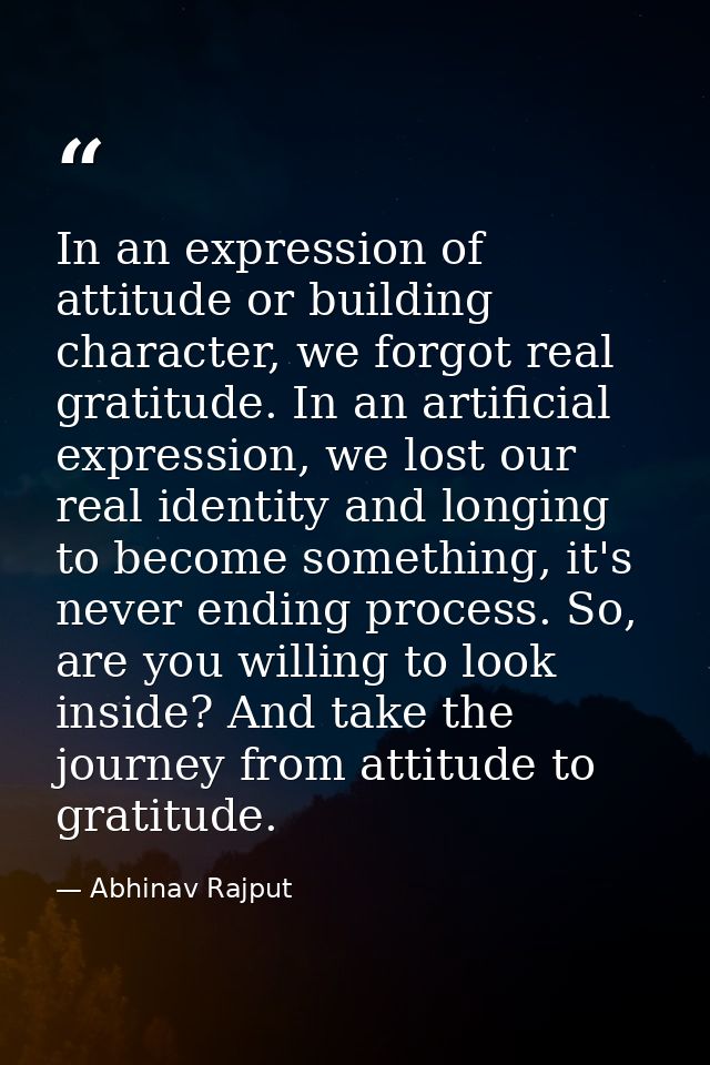 In an expression of attitude or building character, we forgot real gratitude. In an artificial expression, we lost our r — Abhinav Rajput