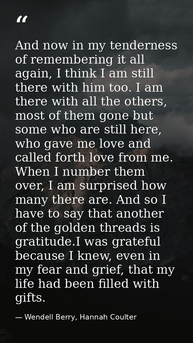 And now in my tenderness of remembering it all again, I think I am still there with him too. I am there with all the oth — Wendell Berry, Hannah Coulter