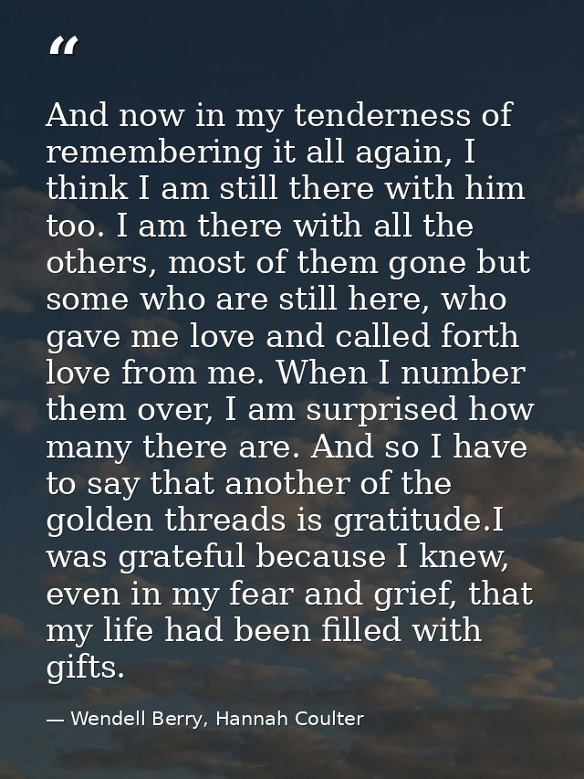 And now in my tenderness of remembering it all again, I think I am still there with him too. I am there with all the oth — Wendell Berry, Hannah Coulter