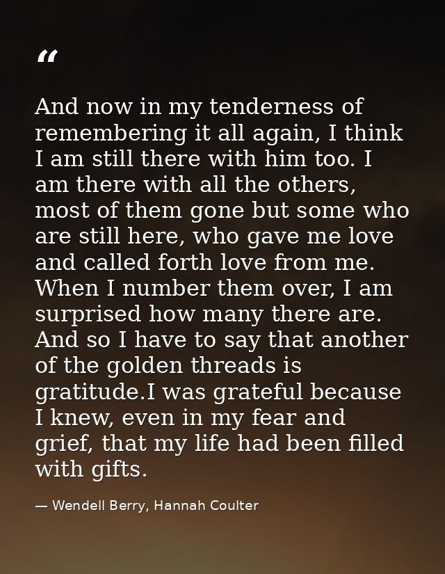 And now in my tenderness of remembering it all again, I think I am still there with him too. I am there with all the oth — Wendell Berry, Hannah Coulter