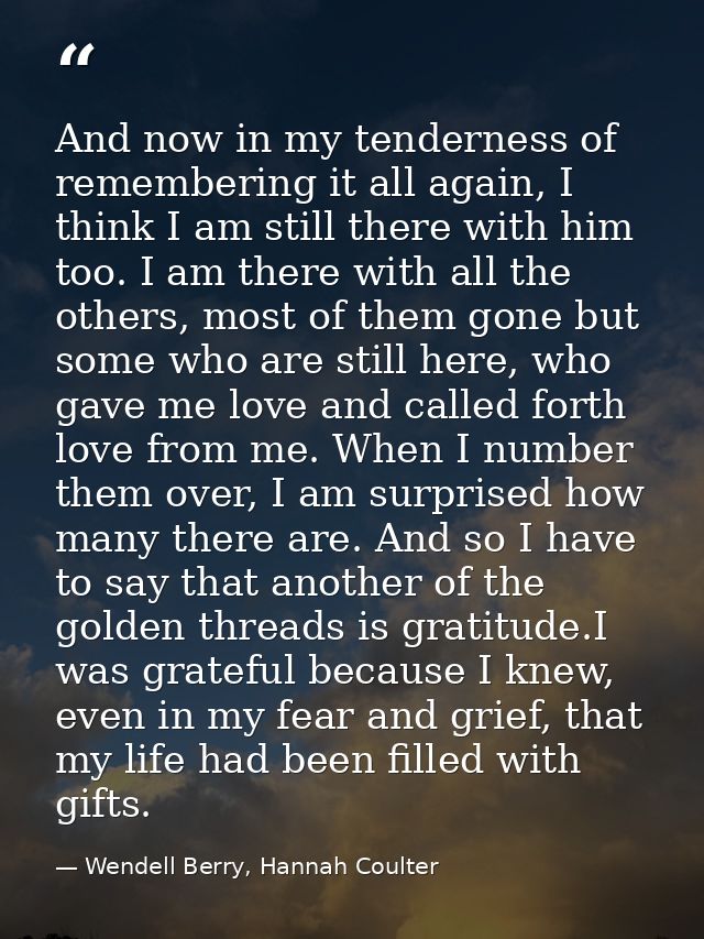 And now in my tenderness of remembering it all again, I think I am still there with him too. I am there with all the oth — Wendell Berry, Hannah Coulter