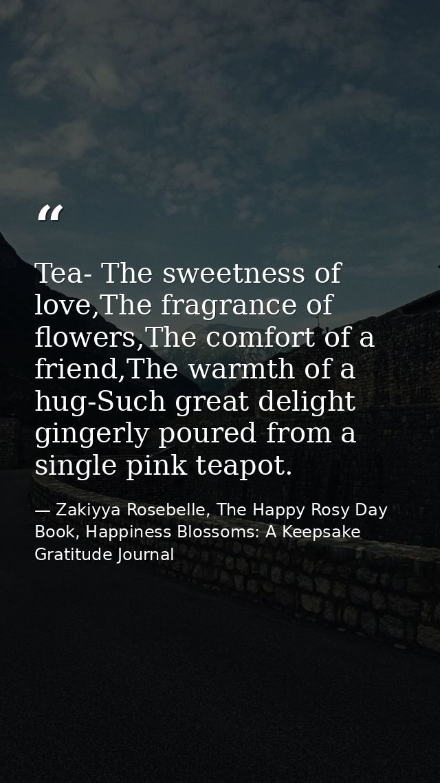 Tea- The sweetness of love,The fragrance of flowers,The comfort of a friend,The warmth of a hug-Such great delight ginge — Zakiyya Rosebelle, The Happy Rosy Day Book, Happiness Blossoms: A Keepsake Gratitude Journal