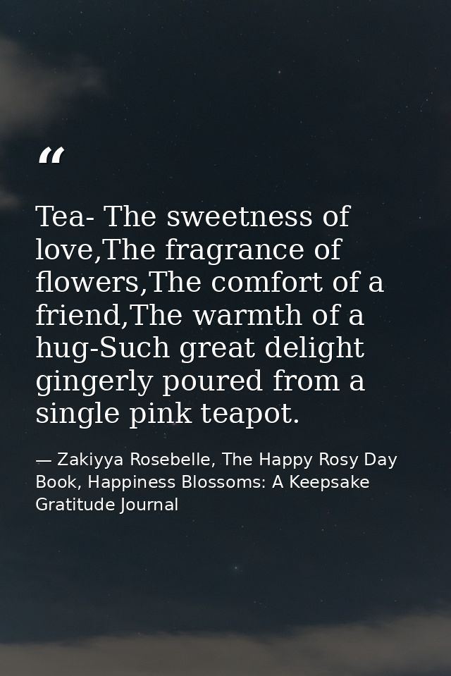Tea- The sweetness of love,The fragrance of flowers,The comfort of a friend,The warmth of a hug-Such great delight ginge — Zakiyya Rosebelle, The Happy Rosy Day Book, Happiness Blossoms: A Keepsake Gratitude Journal