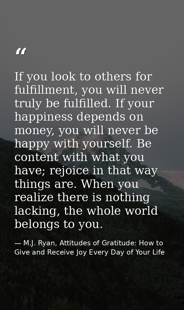 If you look to others for fulfillment, you will never truly be fulfilled. If your happiness depends on money, you will n — M.J. Ryan, Attitudes of Gratitude: How to Give and Receive Joy Every Day of Your Life