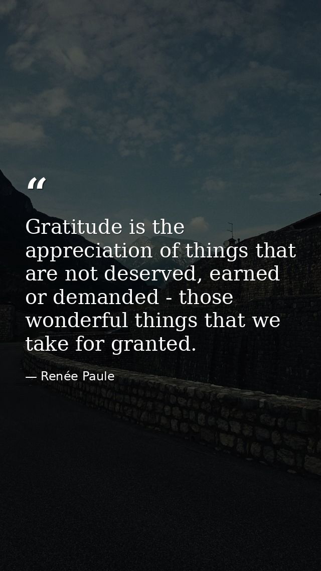Gratitude is the appreciation of things that are not deserved, earned or demanded - those wonderful things that we take  — Renée Paule