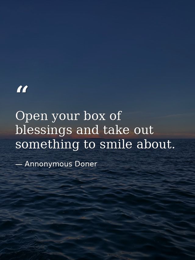 Open your box of blessings and take out something to smile about. — Annonymous Doner