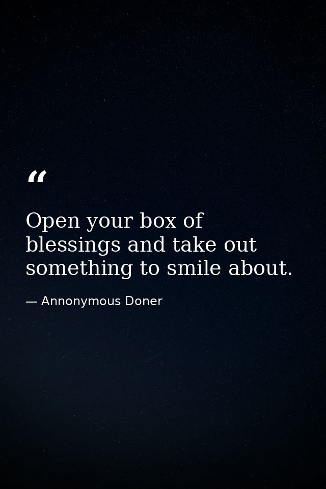 Open your box of blessings and take out something to smile about. — Annonymous Doner