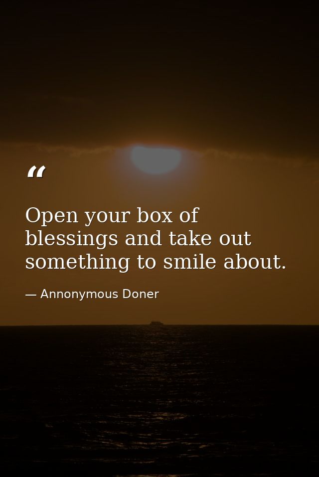 Open your box of blessings and take out something to smile about. — Annonymous Doner