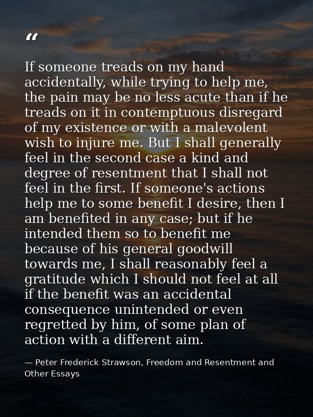 If someone treads on my hand accidentally, while trying to help me, the pain may be no less acute than if he treads on i — Peter Frederick Strawson, Freedom and Resentment and Other Essays