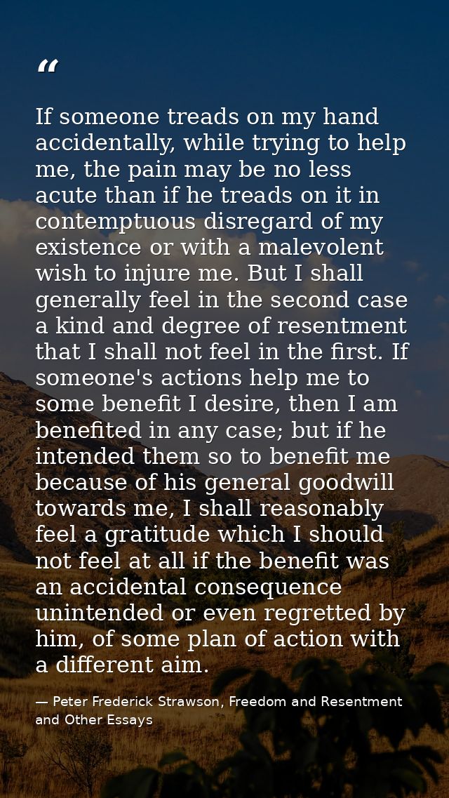 If someone treads on my hand accidentally, while trying to help me, the pain may be no less acute than if he treads on i — Peter Frederick Strawson, Freedom and Resentment and Other Essays