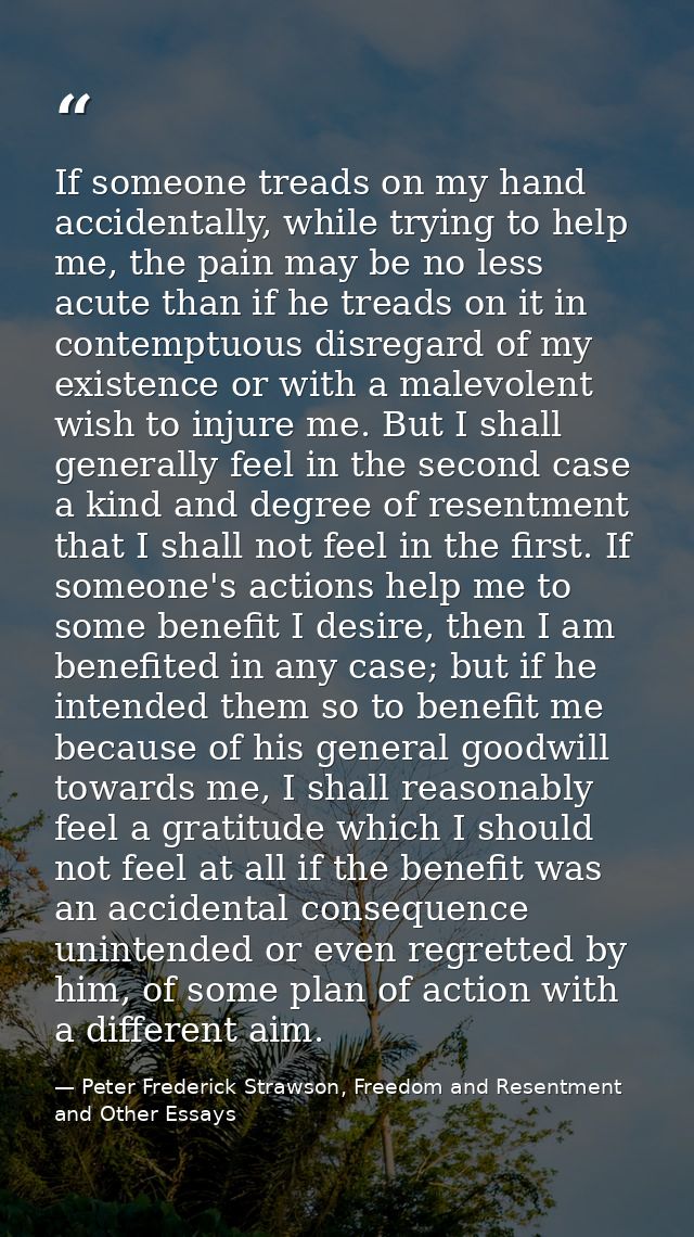 If someone treads on my hand accidentally, while trying to help me, the pain may be no less acute than if he treads on i — Peter Frederick Strawson, Freedom and Resentment and Other Essays