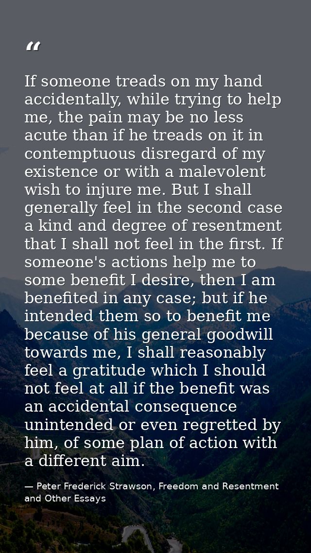 If someone treads on my hand accidentally, while trying to help me, the pain may be no less acute than if he treads on i — Peter Frederick Strawson, Freedom and Resentment and Other Essays