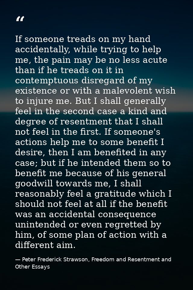 If someone treads on my hand accidentally, while trying to help me, the pain may be no less acute than if he treads on i — Peter Frederick Strawson, Freedom and Resentment and Other Essays
