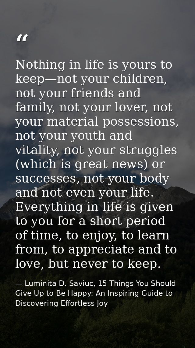 Nothing in life is yours to keep—not your children, not your friends and family, not your lover, not your material posse — Luminita D. Saviuc, 15 Things You Should Give Up to Be Happy: An Inspiring Guide to Discovering Effortless Joy